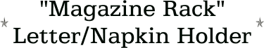 "Magazine Rack" Letter/Napkin Holder